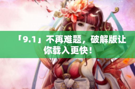 「9.1」不再难题，破解版让你载入更快！