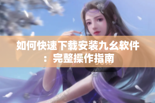 如何快速下载安装九幺软件：完整操作指南