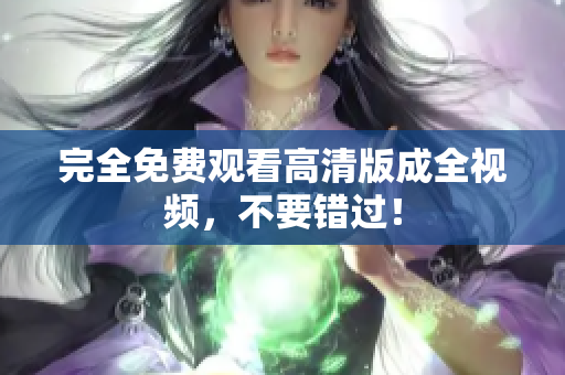 完全免费观看高清版成全视频，不要错过！