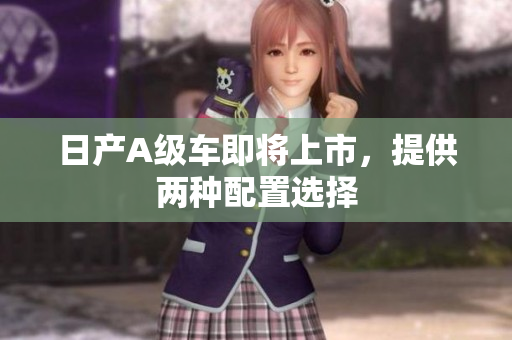 日产A级车即将上市，提供两种配置选择