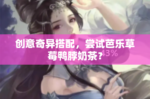 创意奇异搭配，尝试芭乐草莓鸭脖奶茶？