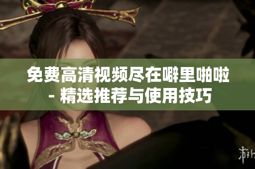 免费高清视频尽在噼里啪啦 - 精选推荐与使用技巧