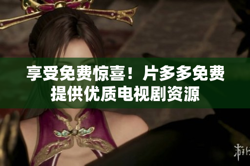 享受免费惊喜！片多多免费提供优质电视剧资源