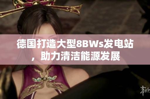 德国打造大型8BWs发电站，助力清洁能源发展