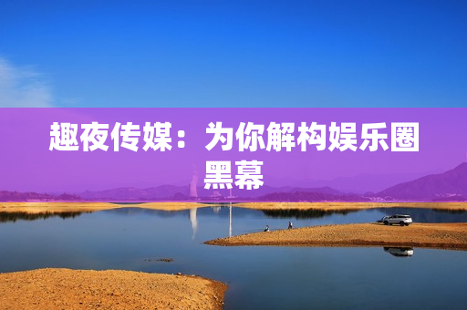 趣夜传媒：为你解构娱乐圈黑幕