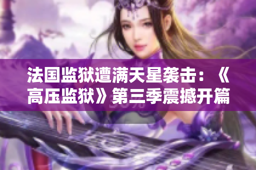 法国监狱遭满天星袭击：《高压监狱》第三季震撼开篇！