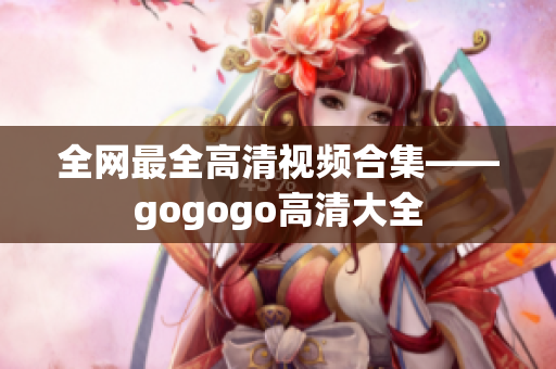 全网最全高清视频合集——gogogo高清大全