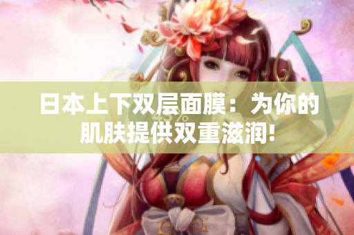 日本上下双层面膜：为你的肌肤提供双重滋润!