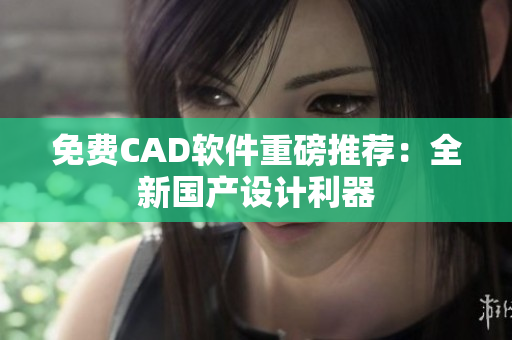 免费CAD软件重磅推荐：全新国产设计利器