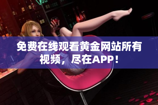 免费在线观看黄金网站所有视频，尽在APP！