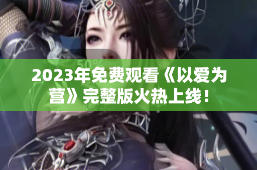 2023年免费观看《以爱为营》完整版火热上线！