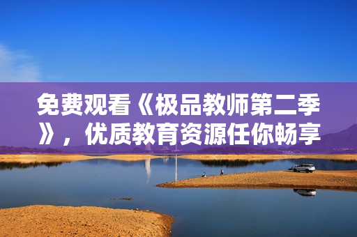 免费观看《极品教师第二季》，优质教育资源任你畅享！
