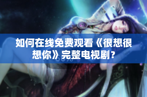 如何在线免费观看《很想很想你》完整电视剧？