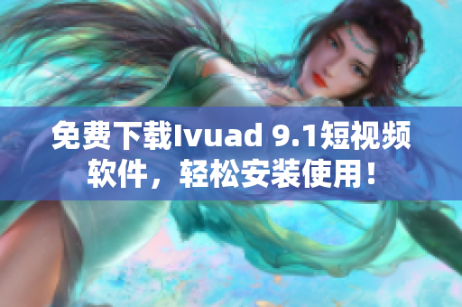 免费下载Ivuad 9.1短视频软件，轻松安装使用！