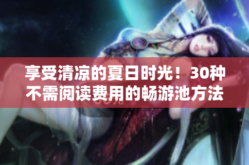 享受清凉的夏日时光！30种不需阅读费用的畅游池方法PDF。