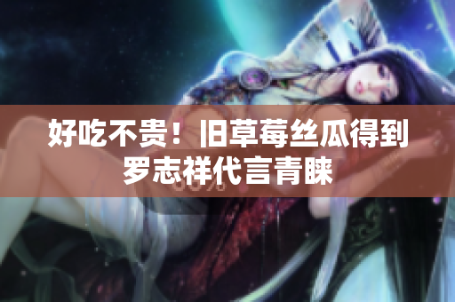 好吃不贵！旧草莓丝瓜得到罗志祥代言青睐