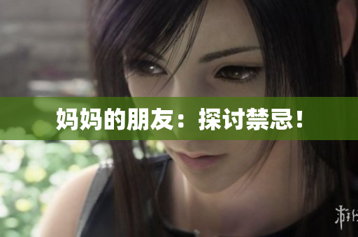 妈妈的朋友：探讨禁忌！