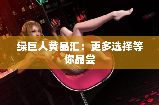 绿巨人黄品汇：更多选择等你品尝
