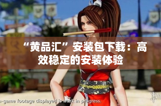 “黄品汇”安装包下载：高效稳定的安装体验