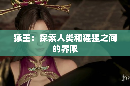 猿王：探索人类和猩猩之间的界限