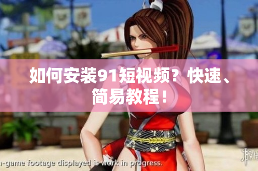 如何安装91短视频？快速、简易教程！