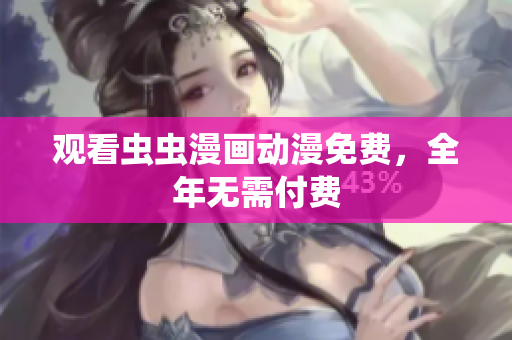观看虫虫漫画动漫免费，全年无需付费