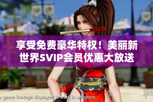 享受免费豪华特权！美丽新世界SVIP会员优惠大放送！