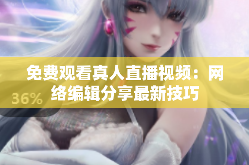 免费观看真人直播视频：网络编辑分享最新技巧