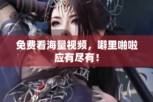 免费看海量视频，噼里啪啦应有尽有！