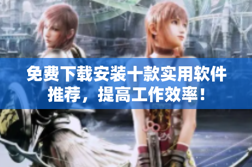免费下载安装十款实用软件推荐，提高工作效率！