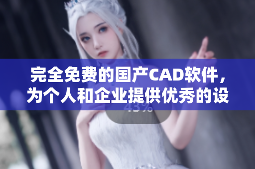 完全免费的国产CAD软件，为个人和企业提供优秀的设计体验