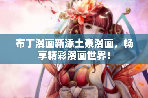 布丁漫画新添土豪漫画，畅享精彩漫画世界！