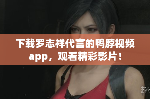 下载罗志祥代言的鸭脖视频app，观看精彩影片！