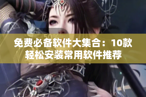 免费必备软件大集合：10款轻松安装常用软件推荐