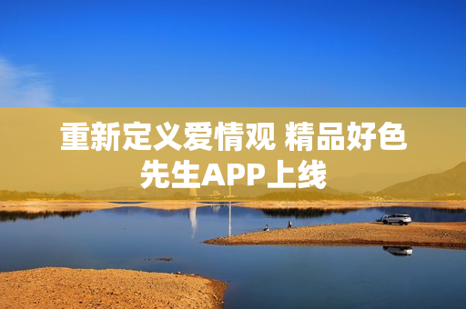重新定义爱情观 精品好色先生APP上线