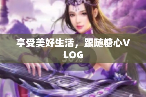 享受美好生活，跟随糖心VLOG