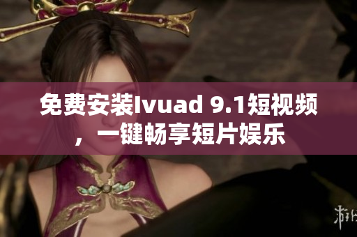 免费安装Ivuad 9.1短视频，一键畅享短片娱乐