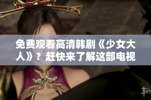 免费观看高清韩剧《少女大人》？赶快来了解这部电视剧！