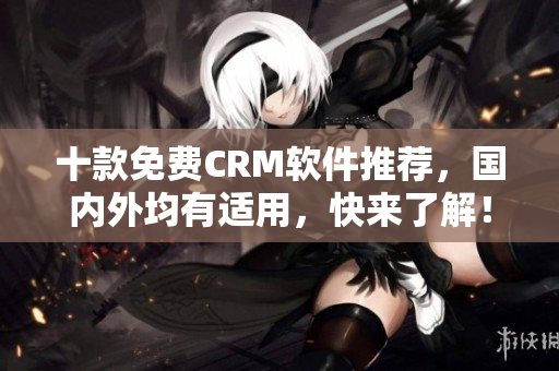 十款免费CRM软件推荐，国内外均有适用，快来了解！