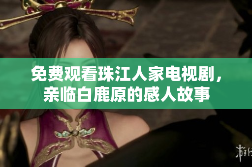 免费观看珠江人家电视剧，亲临白鹿原的感人故事