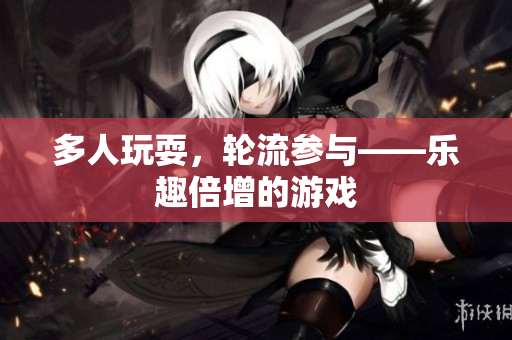 多人玩耍，轮流参与——乐趣倍增的游戏
