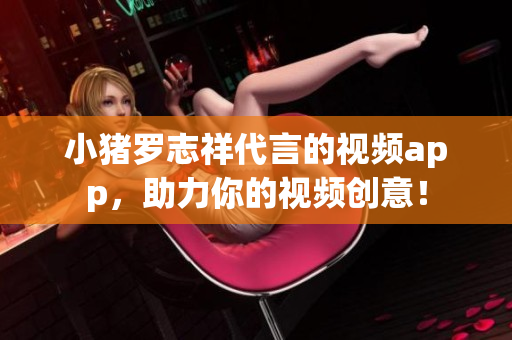 小猪罗志祥代言的视频app，助力你的视频创意！
