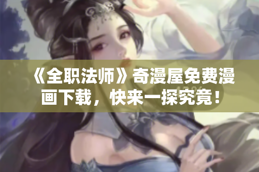 《全职法师》奇漫屋免费漫画下载，快来一探究竟！