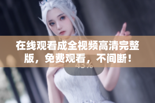 在线观看成全视频高清完整版，免费观看，不间断！