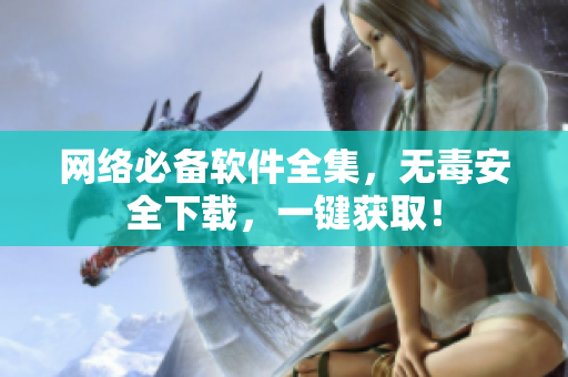 网络必备软件全集，无毒安全下载，一键获取！