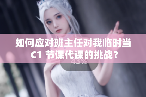 如何应对班主任对我临时当 C1 节课代课的挑战？