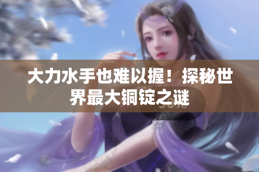 大力水手也难以握！探秘世界最大铜锭之谜