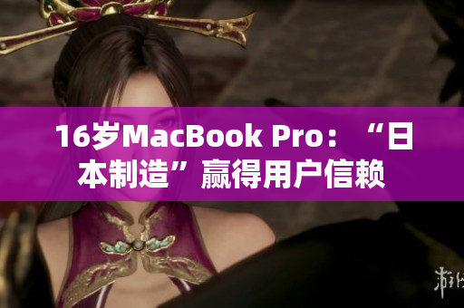 16岁MacBook Pro：“日本制造”赢得用户信赖