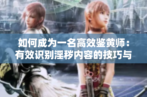 如何成为一名高效鉴黄师：有效识别淫秽内容的技巧与方法