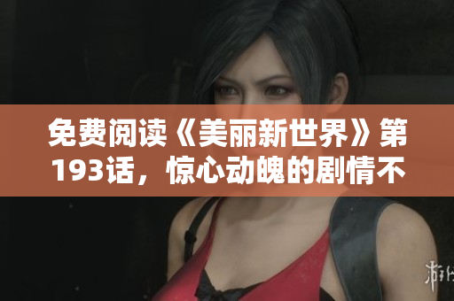 免费阅读《美丽新世界》第193话，惊心动魄的剧情不容错过！